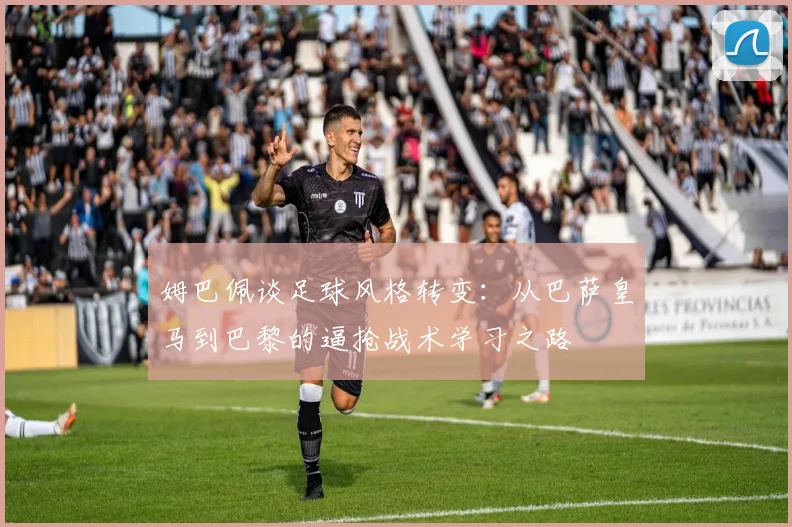 姆巴佩谈足球风格转变：从巴萨皇马到巴黎的逼抢战术学习之路