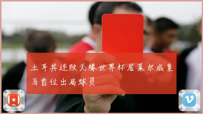 土耳其连败无缘世界杯居莱尔成皇马首位出局球员