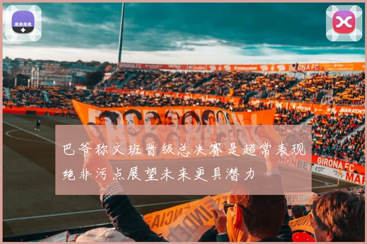 巴爷称文班晋级总决赛是超常表现绝非污点展望未来更具潜力