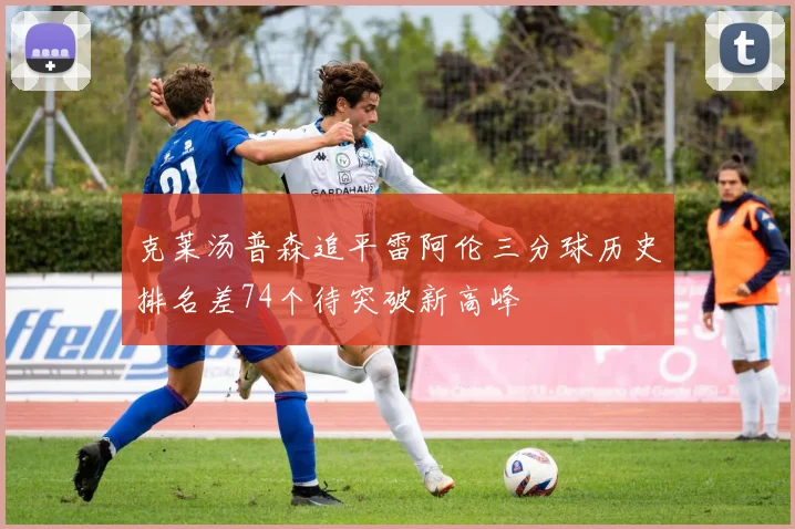 克莱汤普森追平雷阿伦三分球历史排名差74个待突破新高峰