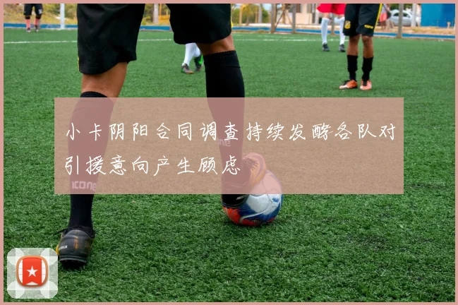 小卡阴阳合同调查持续发酵各队对引援意向产生顾虑