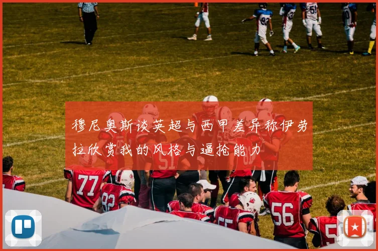 穆尼奥斯谈英超与西甲差异称伊劳拉欣赏我的风格与逼抢能力