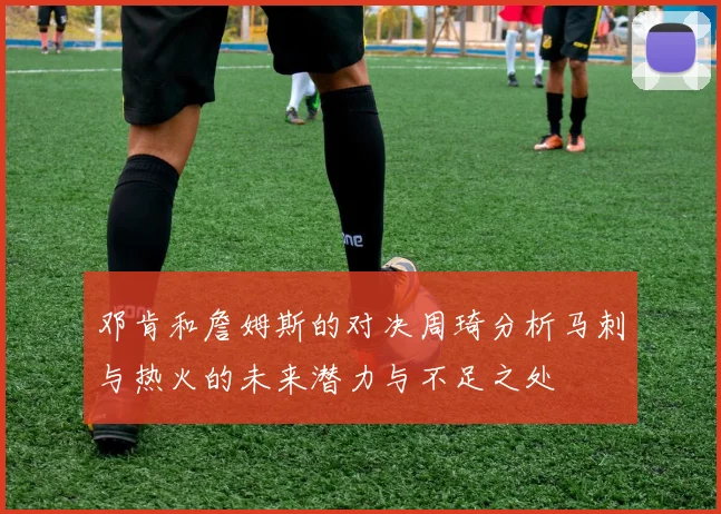 邓肯和詹姆斯的对决周琦分析马刺与热火的未来潜力与不足之处