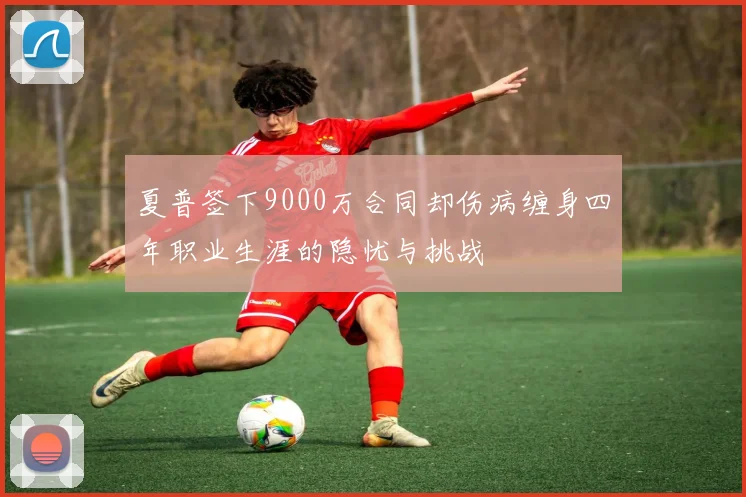 夏普签下9000万合同却伤病缠身四年职业生涯的隐忧与挑战