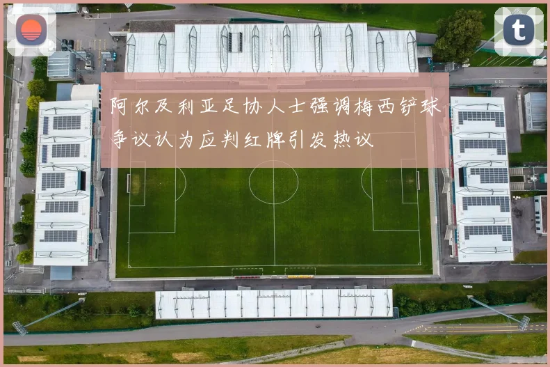 阿尔及利亚足协人士强调梅西铲球争议认为应判红牌引发热议