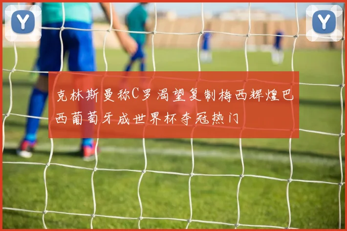 克林斯曼称C罗渴望复制梅西辉煌巴西葡萄牙成世界杯夺冠热门
