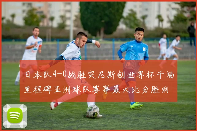 日本队4-0战胜突尼斯创世界杯千场里程碑亚洲球队赛事最大比分胜利