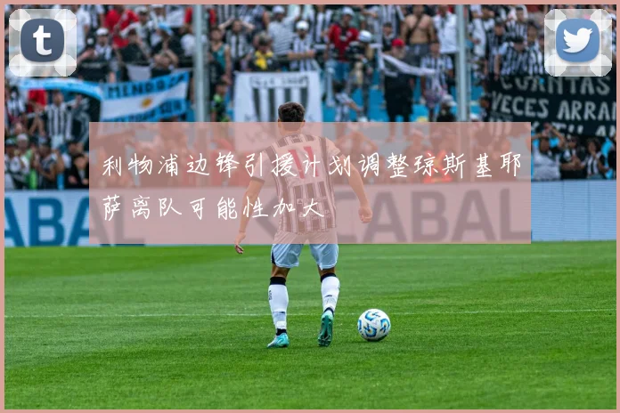 利物浦边锋引援计划调整琼斯基耶萨离队可能性加大
